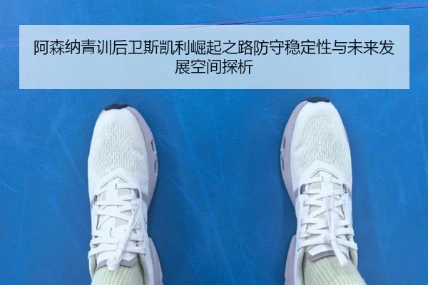 阿森纳青训后卫斯凯利崛起之路防守稳定性与未来发展空间探析