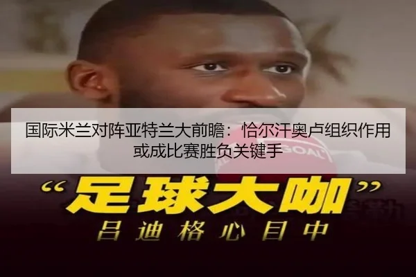 国际米兰对阵亚特兰大前瞻：恰尔汗奥卢组织作用或成比赛胜负关键手