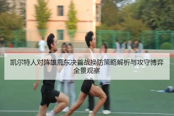 凯尔特人对阵雄鹿东决首战换防策略解析与攻守博弈全景观察（okooo）