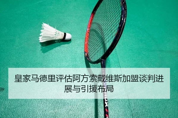 皇家马德里评估阿方索戴维斯加盟谈判进展与引援布局