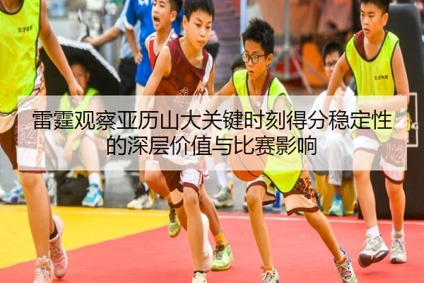 雷霆观察亚历山大关键时刻得分稳定性的深层价值与比赛影响（okooo）