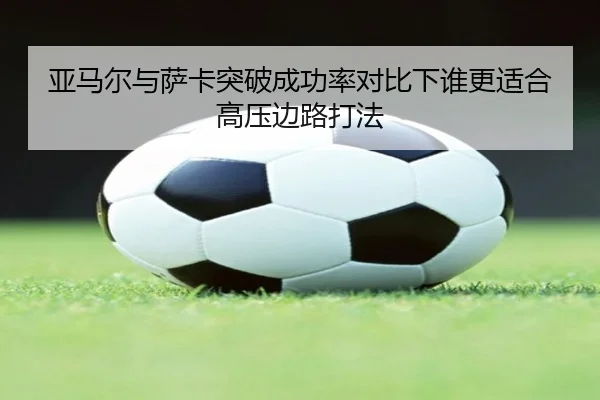 亚马尔与萨卡突破成功率对比下谁更适合高压边路打法