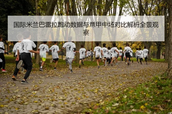 国际米兰巴雷拉跑动数据与意甲中场对比解析全景观察