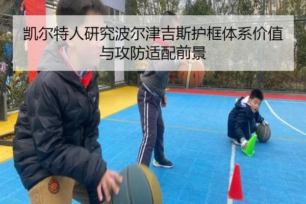 凯尔特人研究波尔津吉斯护框体系价值与攻防适配前景 - okooo