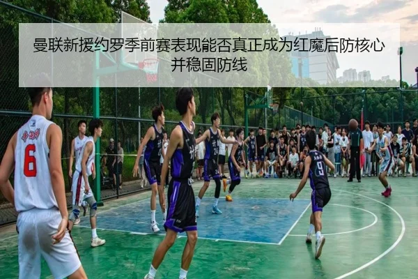 曼联新援约罗季前赛表现能否真正成为红魔后防核心并稳固防线（okooo）