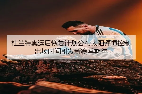 杜兰特奥运后恢复计划公布太阳谨慎控制出场时间引发新赛季期待 | okooo