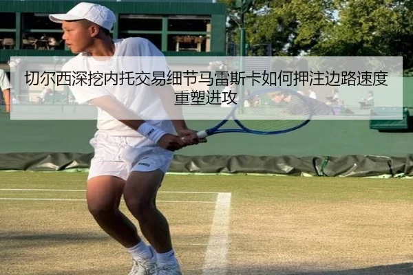 切尔西深挖内托交易细节马雷斯卡如何押注边路速度重塑进攻（okooo）